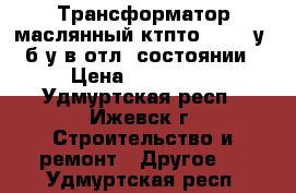 Трансформатор маслянный ктпто-80-11-у1 б/у в отл. состоянии › Цена ­ 100 000 - Удмуртская респ., Ижевск г. Строительство и ремонт » Другое   . Удмуртская респ.